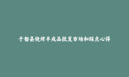 于都县烧烤半成品批发市场和踩点心得