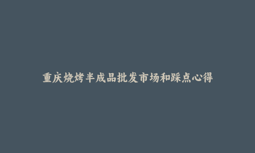 重庆烧烤半成品批发市场和踩点心得