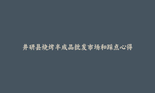 井研县烧烤半成品批发市场和踩点心得