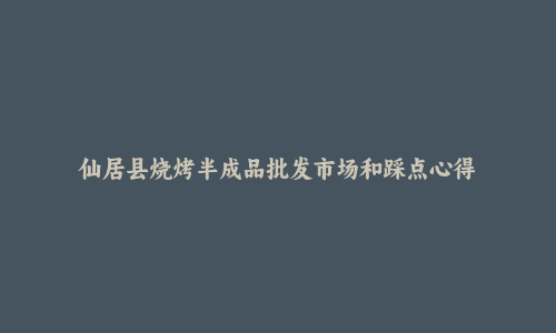 仙居县烧烤半成品批发市场和踩点心得