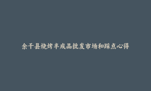余干县烧烤半成品批发市场和踩点心得