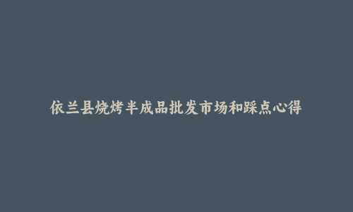 依兰县烧烤半成品批发市场和踩点心得