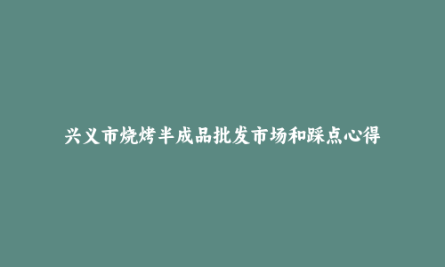 兴义市烧烤半成品批发市场和踩点心得