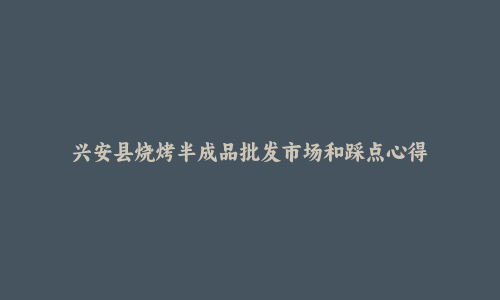 兴安县烧烤半成品批发市场和踩点心得