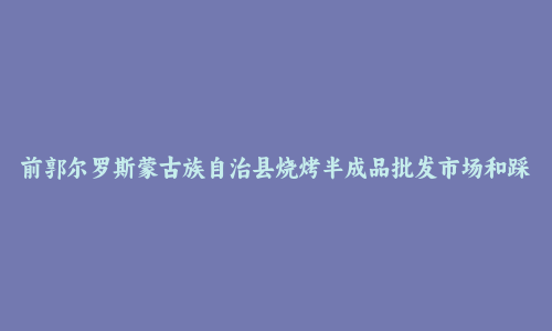 前郭尔罗斯蒙古族自治县烧烤半成品批发市场和踩点心得
