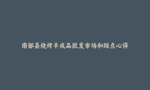 南部县烧烤半成品批发市场和踩点心得