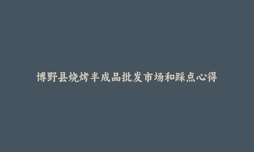 博野县烧烤半成品批发市场和踩点心得