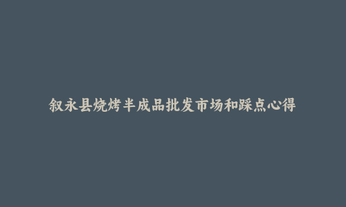 叙永县烧烤半成品批发市场和踩点心得