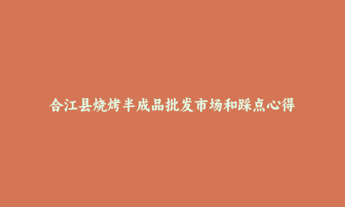 合江县烧烤半成品批发市场和踩点心得