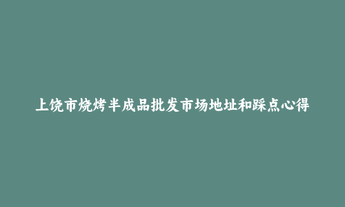 上饶市烧烤半成品批发市场地址和踩点心得