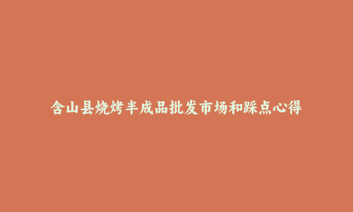 含山县烧烤半成品批发市场和踩点心得