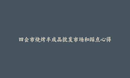 四会市烧烤半成品批发市场和踩点心得