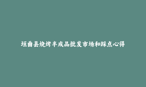 垣曲县烧烤半成品批发市场和踩点心得