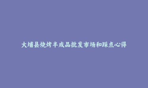 大埔县烧烤半成品批发市场和踩点心得