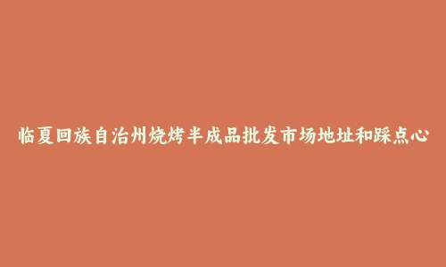 临夏回族自治州烧烤半成品批发市场地址和踩点心得