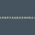 太仓市烧烤半成品批发市场和踩点心得