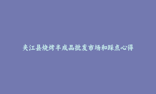 夹江县烧烤半成品批发市场和踩点心得