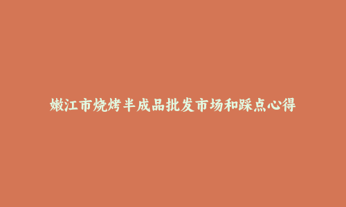 嫩江市烧烤半成品批发市场和踩点心得