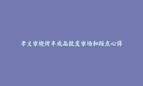 孝义市烧烤半成品批发市场和踩点心得