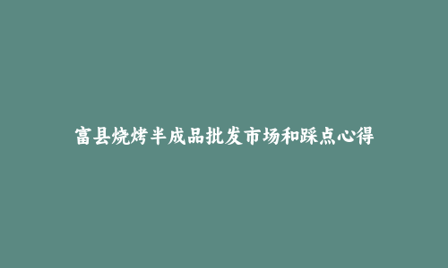 富县烧烤半成品批发市场和踩点心得