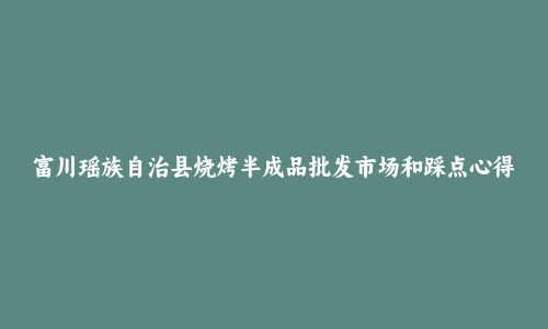 富川瑶族自治县烧烤半成品批发市场和踩点心得