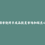 富锦市烧烤半成品批发市场和踩点心得