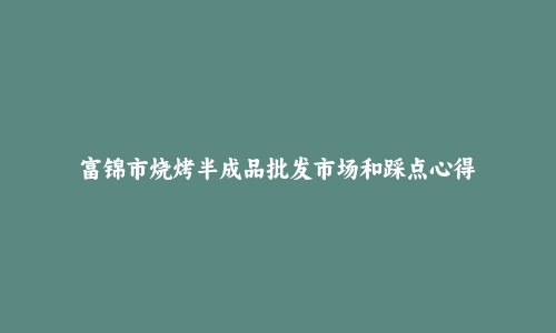 富锦市烧烤半成品批发市场和踩点心得