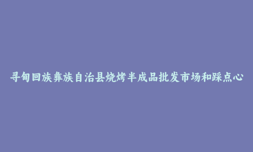 寻甸回族彝族自治县烧烤半成品批发市场和踩点心得