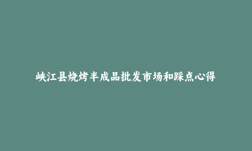 峡江县烧烤半成品批发市场和踩点心得