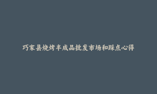 巧家县烧烤半成品批发市场和踩点心得