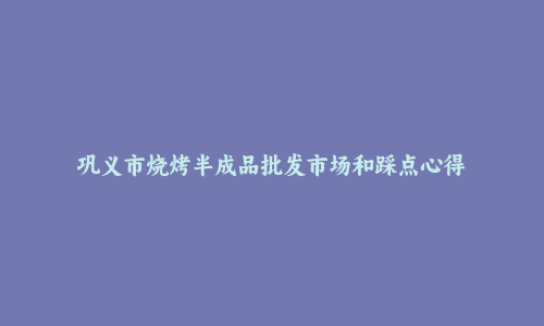 巩义市烧烤半成品批发市场和踩点心得