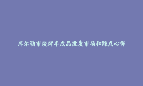 库尔勒市烧烤半成品批发市场和踩点心得