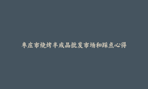 枣庄市烧烤半成品批发市场和踩点心得