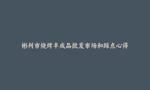 彬州市烧烤半成品批发市场和踩点心得