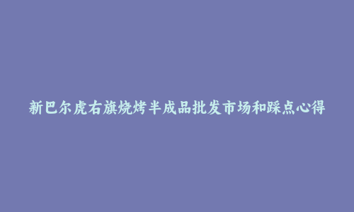 新巴尔虎右旗烧烤半成品批发市场和踩点心得