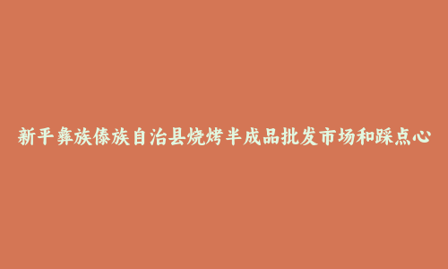 新平彝族傣族自治县烧烤半成品批发市场和踩点心得