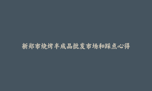 新郑市烧烤半成品批发市场和踩点心得