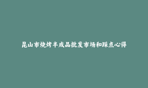 昆山市烧烤半成品批发市场和踩点心得