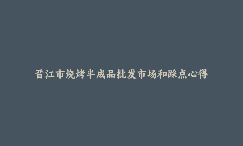 晋江市烧烤半成品批发市场和踩点心得