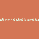 杭锦旗烧烤半成品批发市场和踩点心得