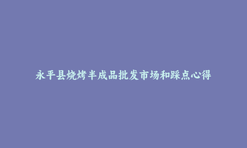 永平县烧烤半成品批发市场和踩点心得