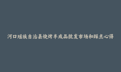 河口瑶族自治县烧烤半成品批发市场和踩点心得