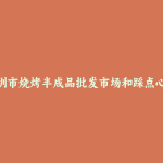 深圳市烧烤半成品批发市场和踩点心得