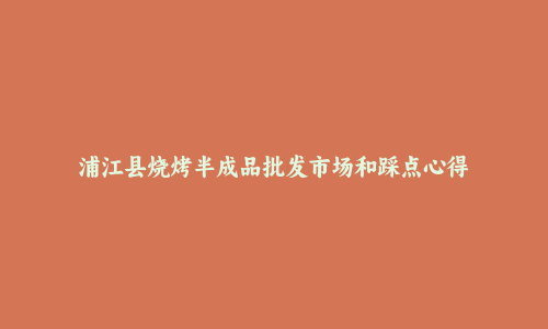 浦江县烧烤半成品批发市场和踩点心得