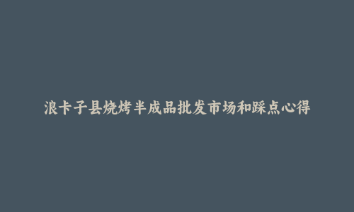 浪卡子县烧烤半成品批发市场和踩点心得