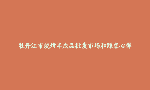 牡丹江市烧烤半成品批发市场和踩点心得