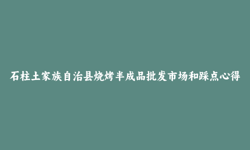 石柱土家族自治县烧烤半成品批发市场和踩点心得
