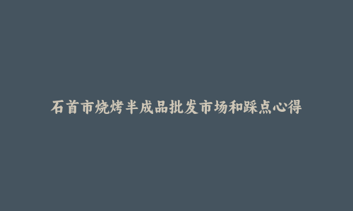 石首市烧烤半成品批发市场和踩点心得
