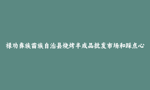 禄劝彝族苗族自治县烧烤半成品批发市场和踩点心得