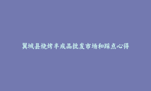 翼城县烧烤半成品批发市场和踩点心得